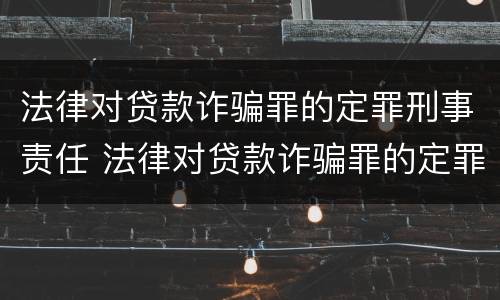 法律对贷款诈骗罪的定罪刑事责任 法律对贷款诈骗罪的定罪刑事责任的定义