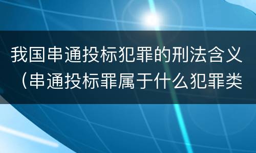 我国串通投标犯罪的刑法含义（串通投标罪属于什么犯罪类型）