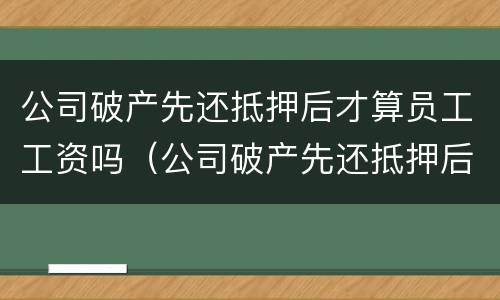 公司破产先还抵押后才算员工工资吗（公司破产先还抵押后才算员工工资吗怎么办）