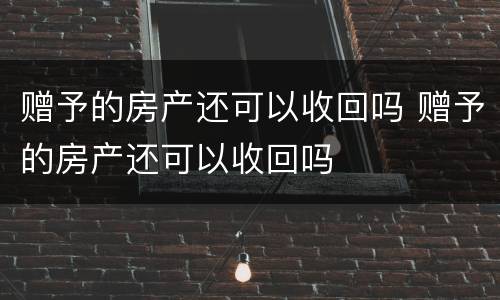 赠予的房产还可以收回吗 赠予的房产还可以收回吗