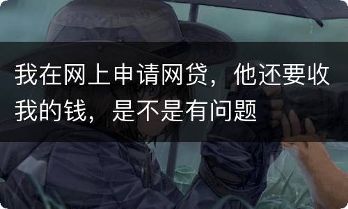 我在网上申请网贷，他还要收我的钱，是不是有问题