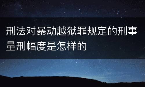刑法对暴动越狱罪规定的刑事量刑幅度是怎样的