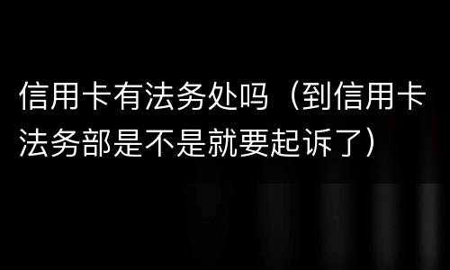 信用卡有法务处吗（到信用卡法务部是不是就要起诉了）