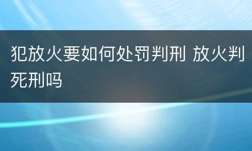 犯放火要如何处罚判刑 放火判死刑吗