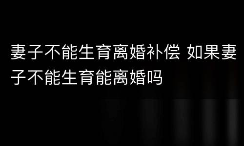 妻子不能生育离婚补偿 如果妻子不能生育能离婚吗