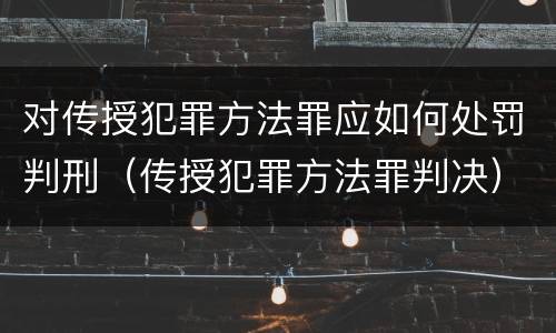 对传授犯罪方法罪应如何处罚判刑（传授犯罪方法罪判决）
