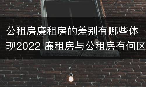 公租房廉租房的差别有哪些体现2022 廉租房与公租房有何区别