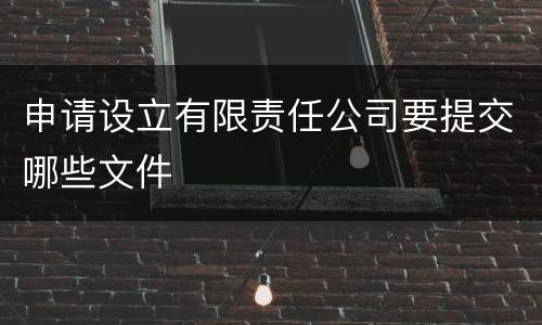 申请设立有限责任公司要提交哪些文件