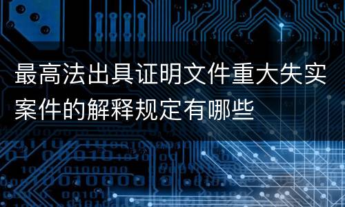 最高法出具证明文件重大失实案件的解释规定有哪些