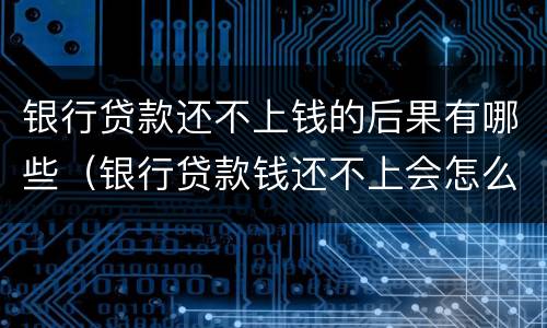 银行贷款还不上钱的后果有哪些（银行贷款钱还不上会怎么样）