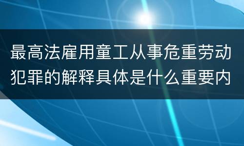 最高法雇用童工从事危重劳动犯罪的解释具体是什么重要内容
