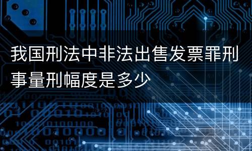 我国刑法中非法出售发票罪刑事量刑幅度是多少