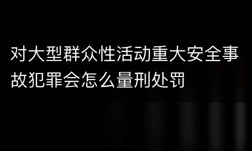 对大型群众性活动重大安全事故犯罪会怎么量刑处罚