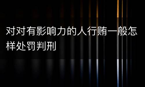 对对有影响力的人行贿一般怎样处罚判刑