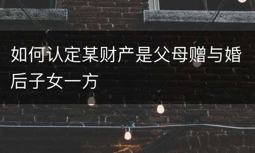 如何认定某财产是父母赠与婚后子女一方
