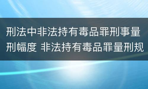 刑法中非法持有毒品罪刑事量刑幅度 非法持有毒品罪量刑规范化