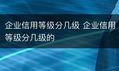 企业信用等级分几级 企业信用等级分几级的