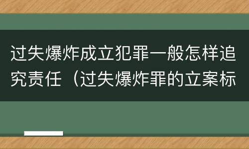 过失爆炸成立犯罪一般怎样追究责任（过失爆炸罪的立案标准）
