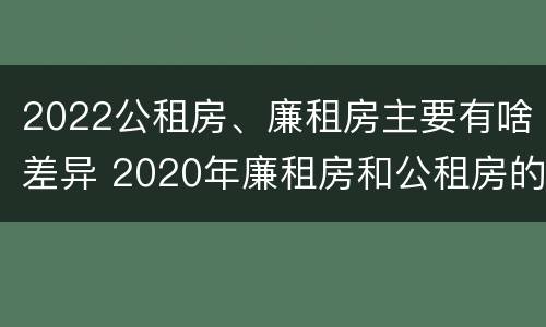 2022公租房、廉租房主要有啥差异 2020年廉租房和公租房的区别