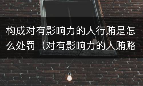 构成对有影响力的人行贿是怎么处罚（对有影响力的人贿赂罪）