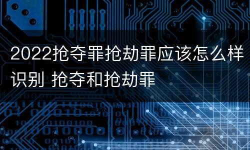 2022抢夺罪抢劫罪应该怎么样识别 抢夺和抢劫罪