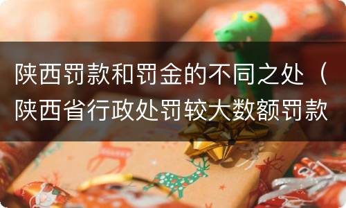 陕西罚款和罚金的不同之处（陕西省行政处罚较大数额罚款标准）
