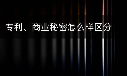 专利、商业秘密怎么样区分