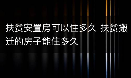 扶贫安置房可以住多久 扶贫搬迁的房子能住多久