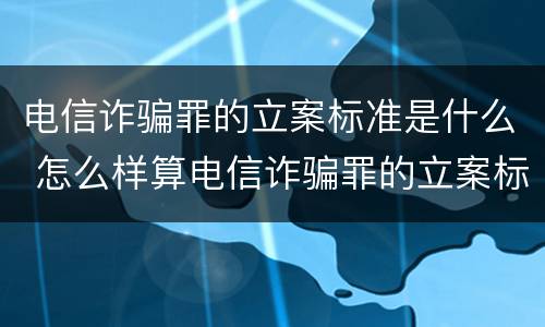 电信诈骗罪的立案标准是什么 怎么样算电信诈骗罪的立案标准