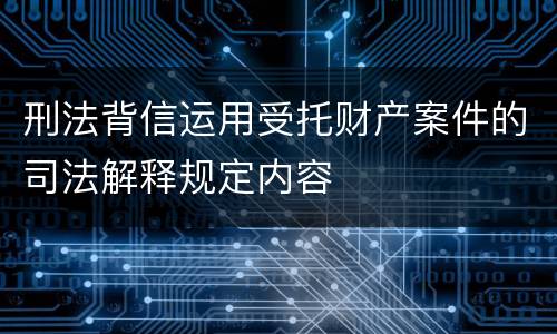 刑法背信运用受托财产案件的司法解释规定内容