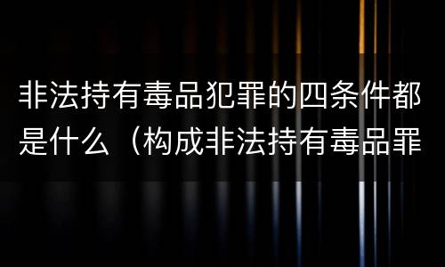 非法持有毒品犯罪的四条件都是什么（构成非法持有毒品罪的条件有）