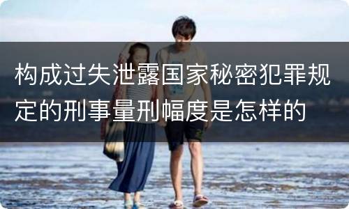 构成过失泄露国家秘密犯罪规定的刑事量刑幅度是怎样的