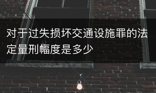 对于过失损坏交通设施罪的法定量刑幅度是多少