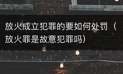 放火成立犯罪的要如何处罚（放火罪是故意犯罪吗）