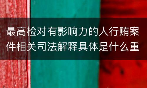 最高检对有影响力的人行贿案件相关司法解释具体是什么重要内容