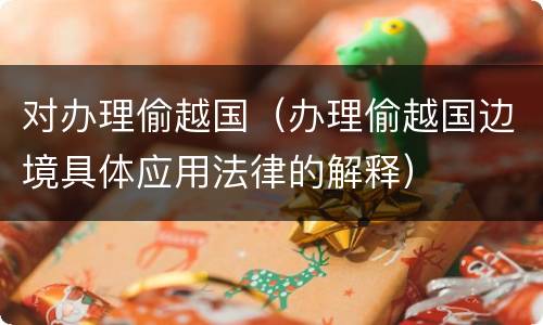 对办理偷越国（办理偷越国边境具体应用法律的解释）
