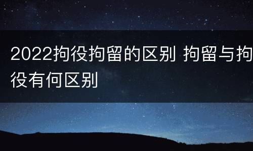 2022拘役拘留的区别 拘留与拘役有何区别