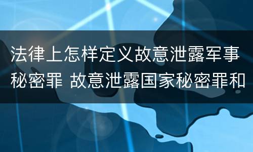 法律上怎样定义故意泄露军事秘密罪 故意泄露国家秘密罪和故意泄露军事秘密罪