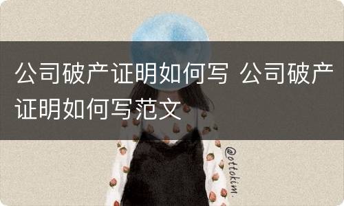 公司破产证明如何写 公司破产证明如何写范文