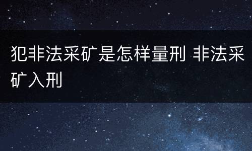 犯非法采矿是怎样量刑 非法采矿入刑