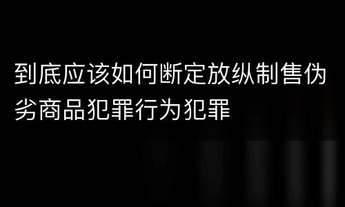 到底应该如何断定放纵制售伪劣商品犯罪行为犯罪