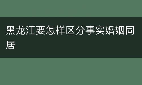 黑龙江要怎样区分事实婚姻同居