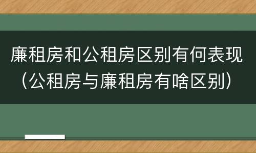 廉租房和公租房区别有何表现（公租房与廉租房有啥区别）