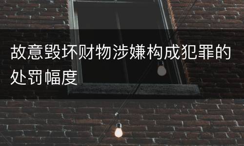 故意毁坏财物涉嫌构成犯罪的处罚幅度