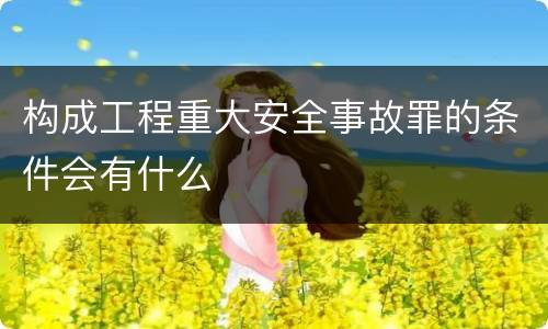 构成工程重大安全事故罪的条件会有什么