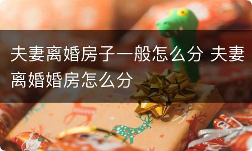 夫妻离婚房子一般怎么分 夫妻离婚婚房怎么分