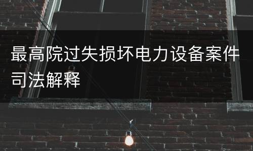 最高院过失损坏电力设备案件司法解释