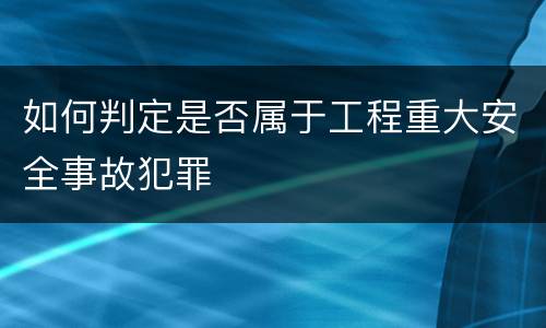 如何判定是否属于工程重大安全事故犯罪