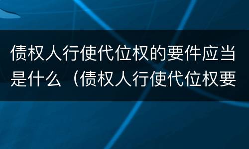 债权人行使代位权的要件应当是什么（债权人行使代位权要具备的要件）