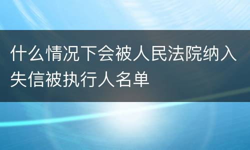 什么情况下会被人民法院纳入失信被执行人名单
